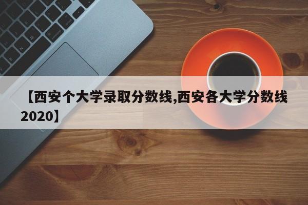 【西安个大学录取分数线,西安各大学分数线2020】