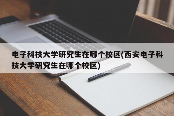 电子科技大学研究生在哪个校区(西安电子科技大学研究生在哪个校区)