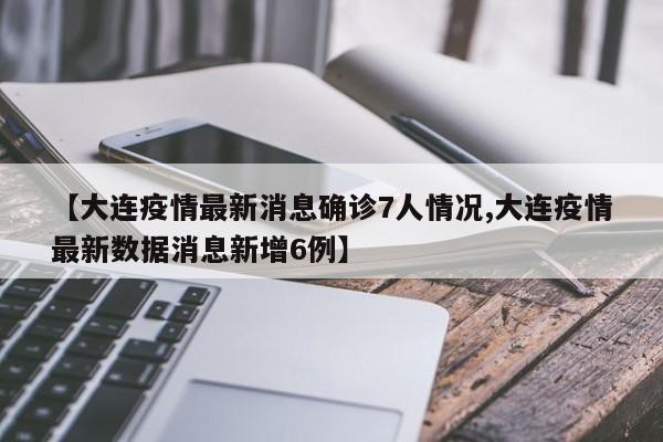 【大连疫情最新消息确诊7人情况,大连疫情最新数据消息新增6例】