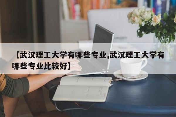 【武汉理工大学有哪些专业,武汉理工大学有哪些专业比较好】