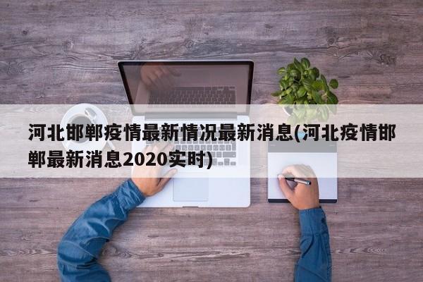 河北邯郸疫情最新情况最新消息(河北疫情邯郸最新消息2020实时)