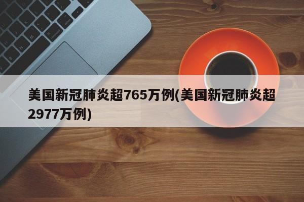 美国新冠肺炎超765万例(美国新冠肺炎超2977万例)