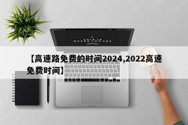 【高速路免费的时间2024,2022高速免费时间】