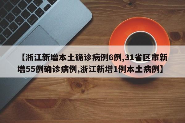 【浙江新增本土确诊病例6例,31省区市新增55例确诊病例,浙江新增1例本土病例】