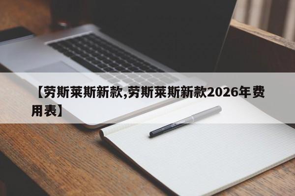 【劳斯莱斯新款,劳斯莱斯新款2026年费用表】