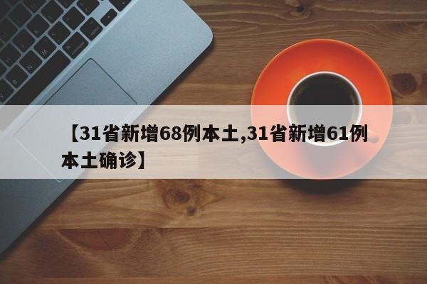 【31省新增68例本土,31省新增61例本土确诊】