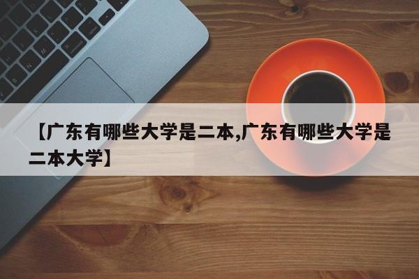 【广东有哪些大学是二本,广东有哪些大学是二本大学】