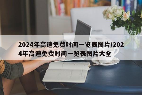 2024年高速免费时间一览表图片/2024年高速免费时间一览表图片大全