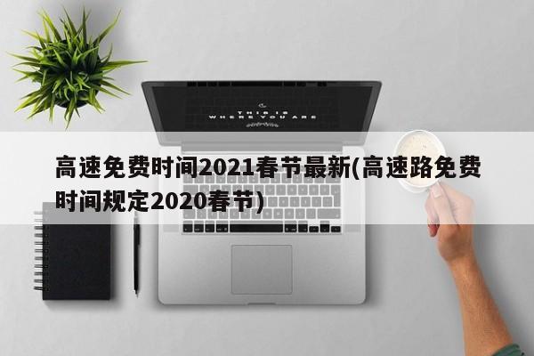 高速免费时间2021春节最新(高速路免费时间规定2020春节)