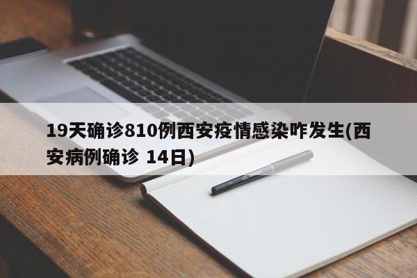 19天确诊810例西安疫情感染咋发生(西安病例确诊 14日)