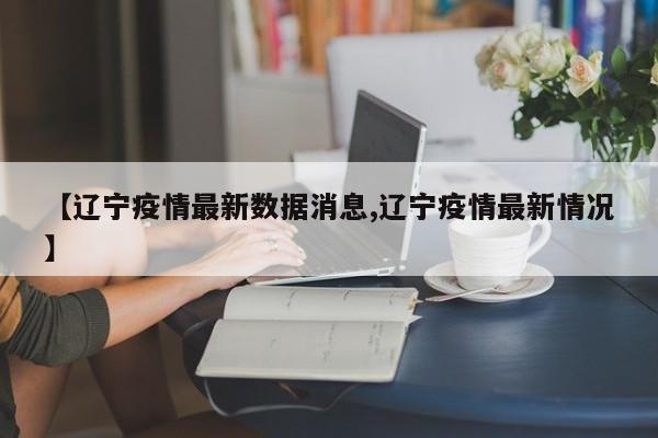 【辽宁疫情最新数据消息,辽宁疫情最新情况】