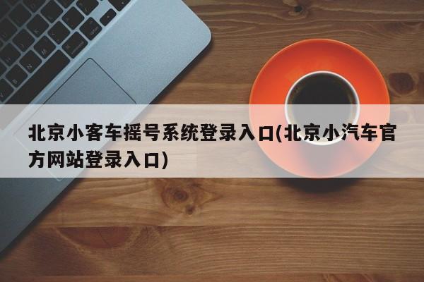 北京小客车摇号系统登录入口(北京小汽车官方网站登录入口)