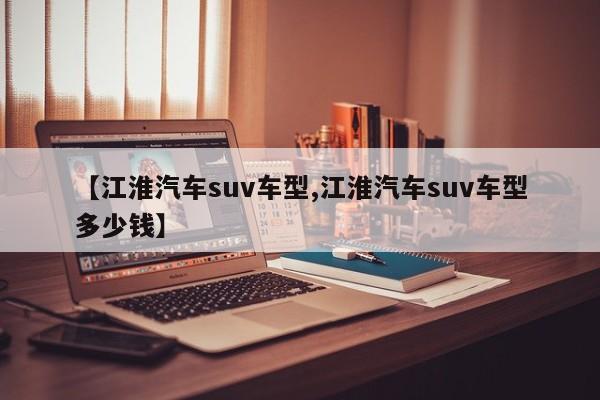 【江淮汽车suv车型,江淮汽车suv车型多少钱】