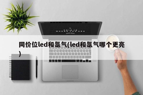 同价位led和氙气(led和氙气哪个更亮)