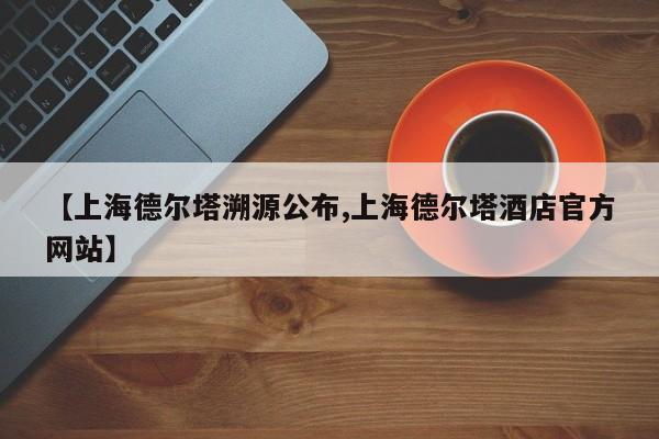 【上海德尔塔溯源公布,上海德尔塔酒店官方网站】