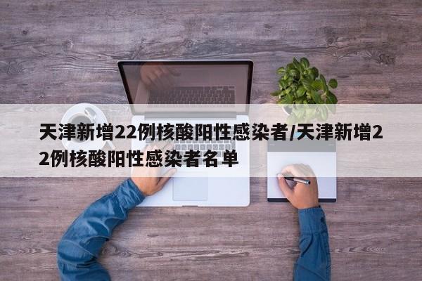 天津新增22例核酸阳性感染者/天津新增22例核酸阳性感染者名单