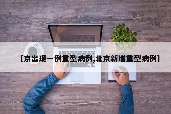 【京出现一例重型病例,北京新增重型病例】