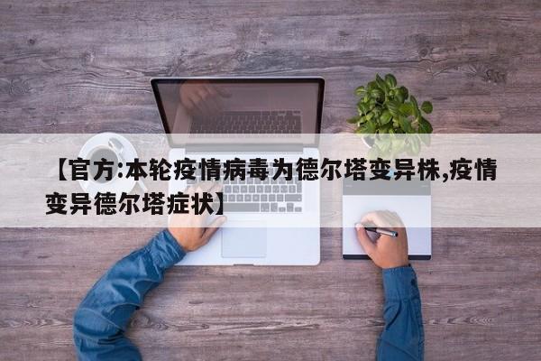【官方:本轮疫情病毒为德尔塔变异株,疫情变异德尔塔症状】