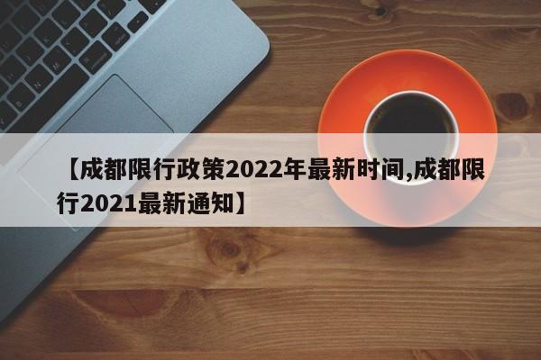 【成都限行政策2022年最新时间,成都限行2021最新通知】
