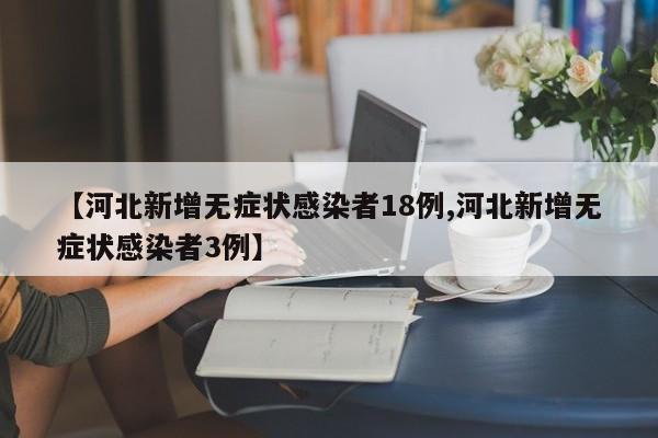 【河北新增无症状感染者18例,河北新增无症状感染者3例】