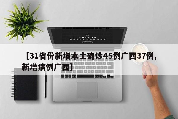 【31省份新增本土确诊45例广西37例,新增病例广西】