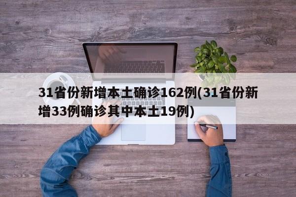 31省份新增本土确诊162例(31省份新增33例确诊其中本土19例)