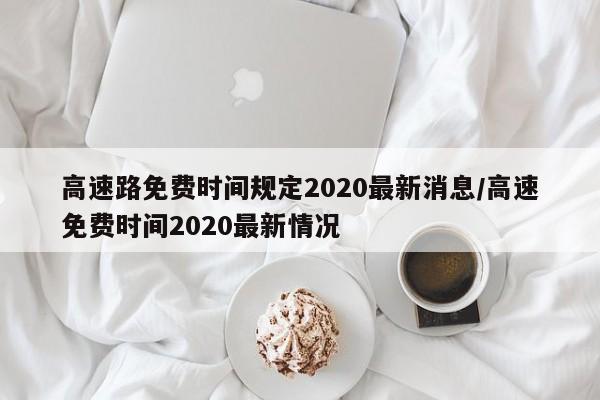 高速路免费时间规定2020最新消息/高速免费时间2020最新情况