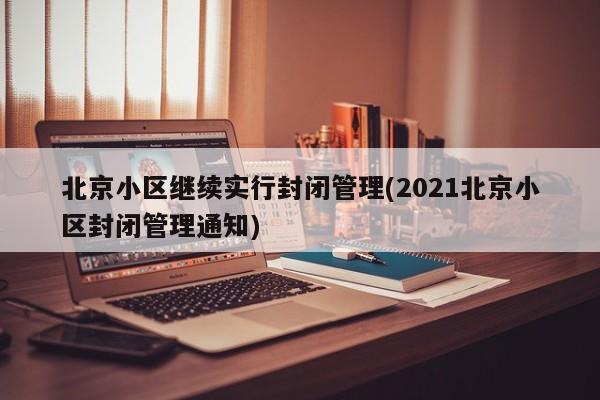 北京小区继续实行封闭管理(2021北京小区封闭管理通知)