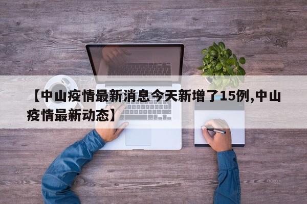 【中山疫情最新消息今天新增了15例,中山疫情最新动态】