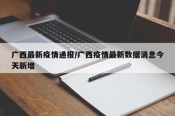 广西最新疫情通报/广西疫情最新数据消息今天新增