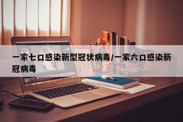 一家七口感染新型冠状病毒/一家六口感染新冠病毒