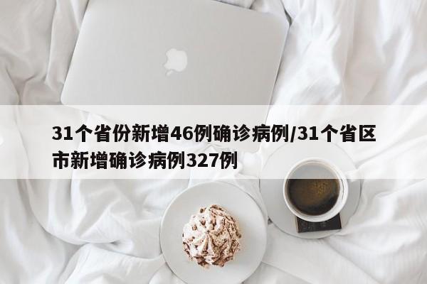 31个省份新增46例确诊病例/31个省区市新增确诊病例327例