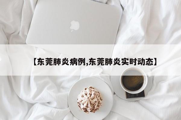 【东莞肺炎病例,东莞肺炎实时动态】