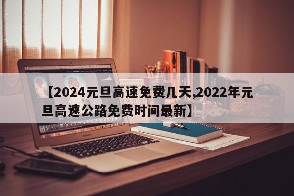 【2024元旦高速免费几天,2022年元旦高速公路免费时间最新】