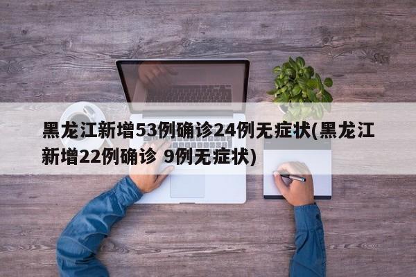 黑龙江新增53例确诊24例无症状(黑龙江新增22例确诊 9例无症状)
