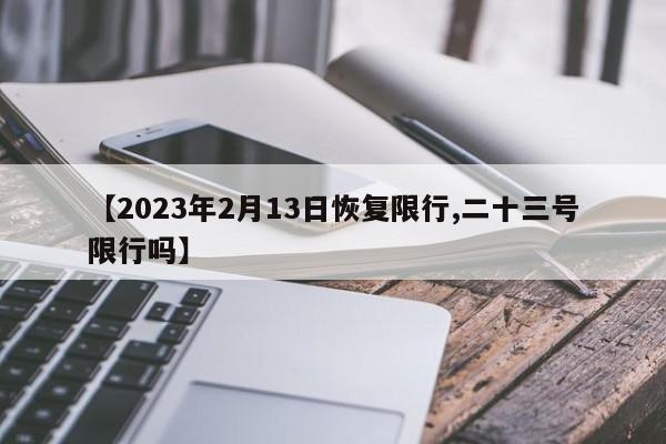 【2023年2月13日恢复限行,二十三号限行吗】