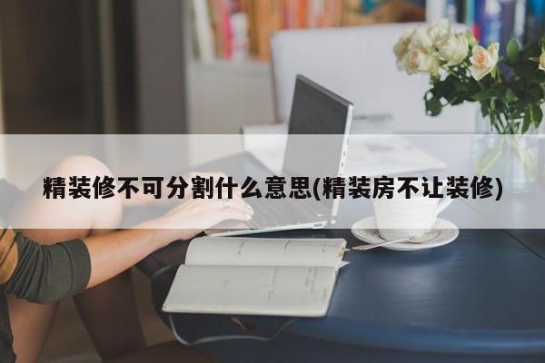 精装修不可分割什么意思(精装房不让装修)