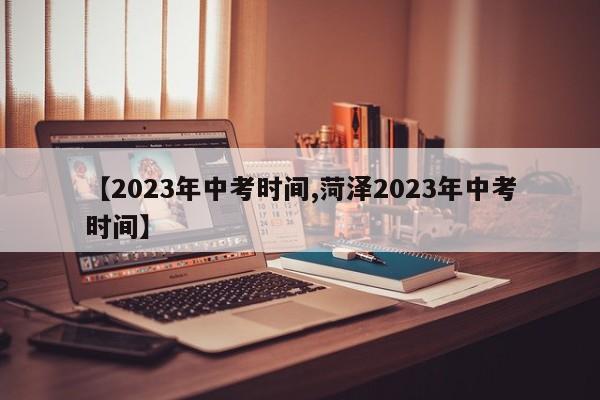【2023年中考时间,菏泽2023年中考时间】