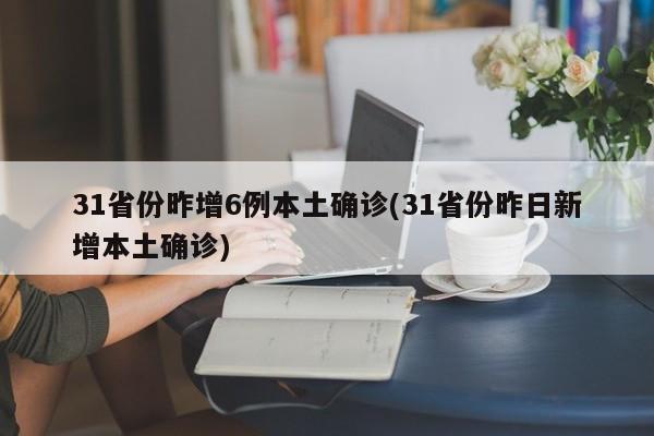 31省份昨增6例本土确诊(31省份昨日新增本土确诊)