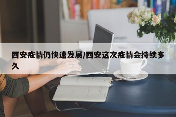 西安疫情仍快速发展/西安这次疫情会持续多久