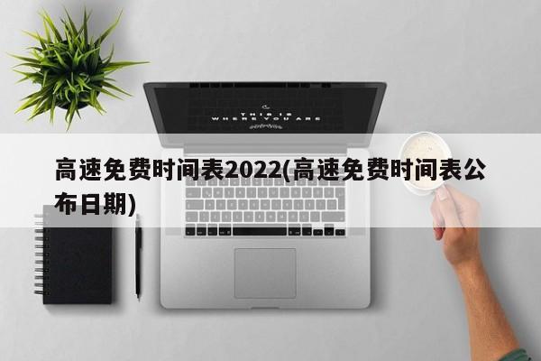 高速免费时间表2022(高速免费时间表公布日期)