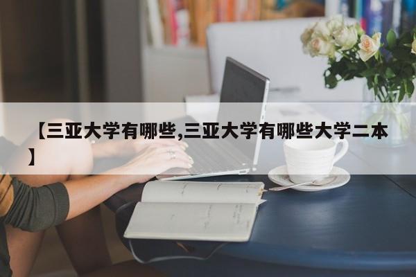 【三亚大学有哪些,三亚大学有哪些大学二本】