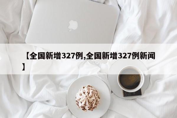 【全国新增327例,全国新增327例新闻】
