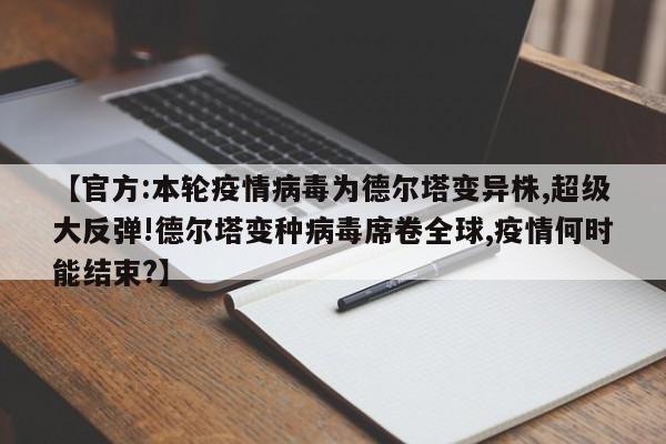 【官方:本轮疫情病毒为德尔塔变异株,超级大反弹!德尔塔变种病毒席卷全球,疫情何时能结束?】