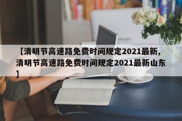 【清明节高速路免费时间规定2021最新,清明节高速路免费时间规定2021最新山东】