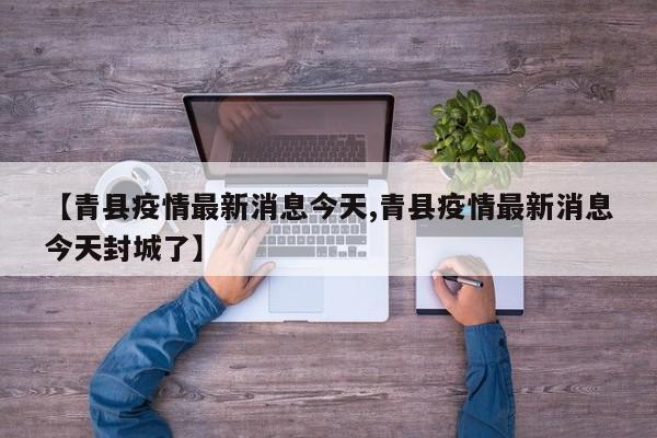 【青县疫情最新消息今天,青县疫情最新消息今天封城了】