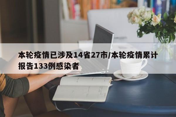 本轮疫情已涉及14省27市/本轮疫情累计报告133例感染者