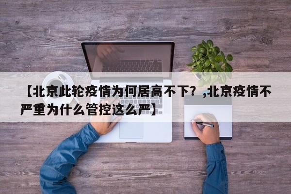 【北京此轮疫情为何居高不下？,北京疫情不严重为什么管控这么严】