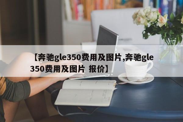 【奔驰gle350费用及图片,奔驰gle350费用及图片 报价】