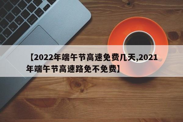 【2022年端午节高速免费几天,2021年端午节高速路免不免费】